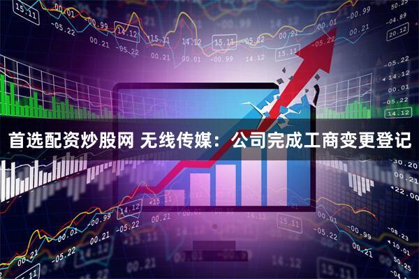 首选配资炒股网 无线传媒：公司完成工商变更登记