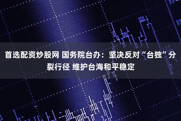 首选配资炒股网 国务院台办：坚决反对“台独”分裂行径 维护台海和平稳定