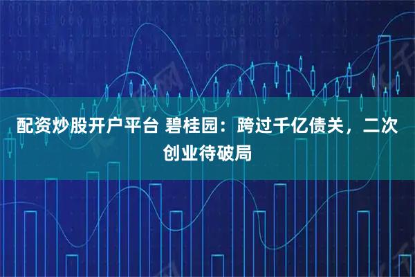 配资炒股开户平台 碧桂园：跨过千亿债关，二次创业待破局