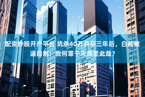 配资炒股开户平台 坑杀40万兵卒三年后，白起被逼自刎：我何罪于天而至此哉？