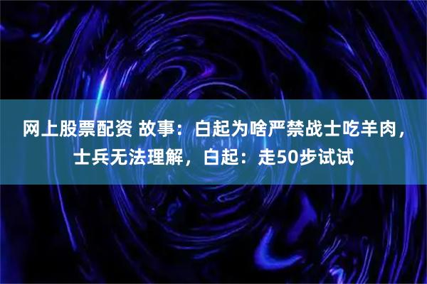 网上股票配资 故事：白起为啥严禁战士吃羊肉，士兵无法理解，白起：走50步试试
