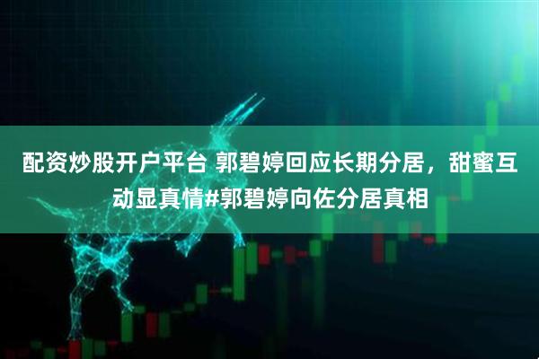 配资炒股开户平台 郭碧婷回应长期分居，甜蜜互动显真情#郭碧婷向佐分居真相