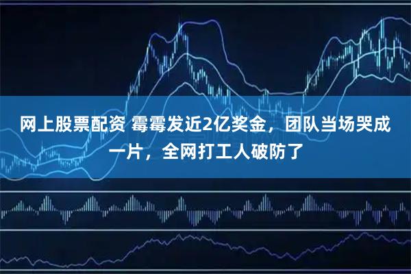 网上股票配资 霉霉发近2亿奖金，团队当场哭成一片，全网打工人破防了