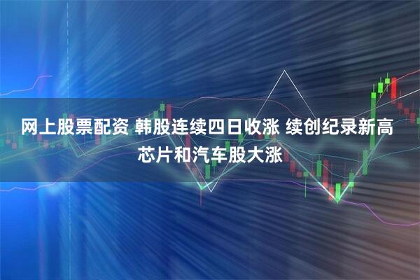 网上股票配资 韩股连续四日收涨 续创纪录新高 芯片和汽车股大涨