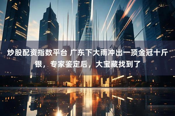 炒股配资指数平台 广东下大雨冲出一顶金冠十斤银，专家鉴定后，大宝藏找到了
