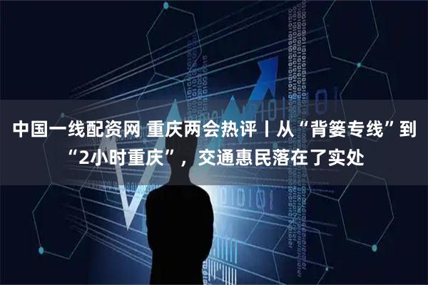 中国一线配资网 重庆两会热评丨从“背篓专线”到“2小时重庆”，交通惠民落在了实处