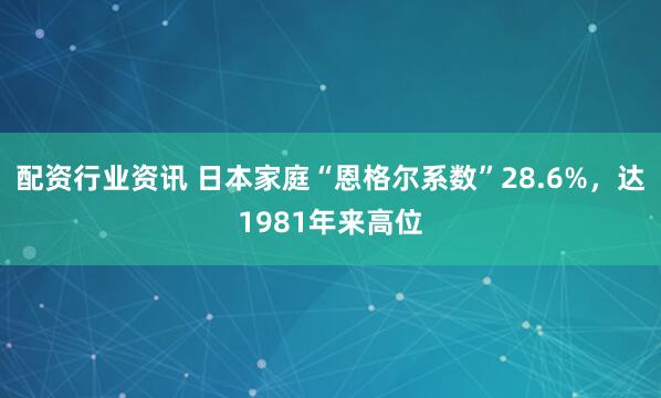 配资行业资讯 日本家庭“恩格尔系数”28.6%，达1981年来高位
