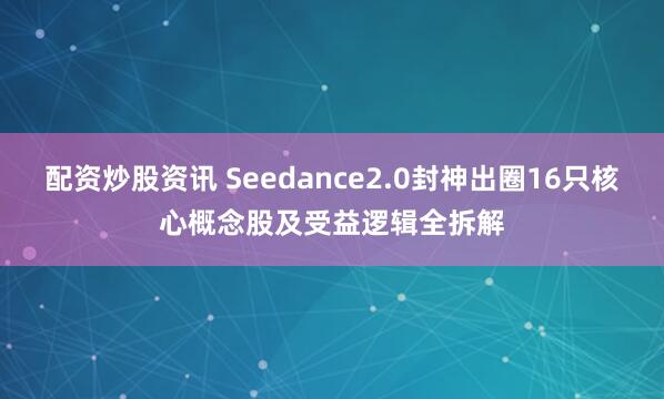 配资炒股资讯 Seedance2.0封神出圈16只核心概念股及受益逻辑全拆解