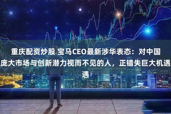 重庆配资炒股 宝马CEO最新涉华表态：对中国庞大市场与创新潜力视而不见的人，正错失巨大机遇