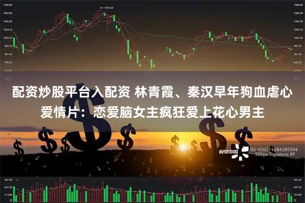 配资炒股平台入配资 林青霞、秦汉早年狗血虐心爱情片：恋爱脑女主疯狂爱上花心男主