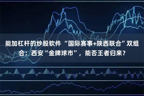 能加杠杆的炒股软件 “国际赛事+陕西联合”双组合：西安“金牌球市”，能否王者归来？