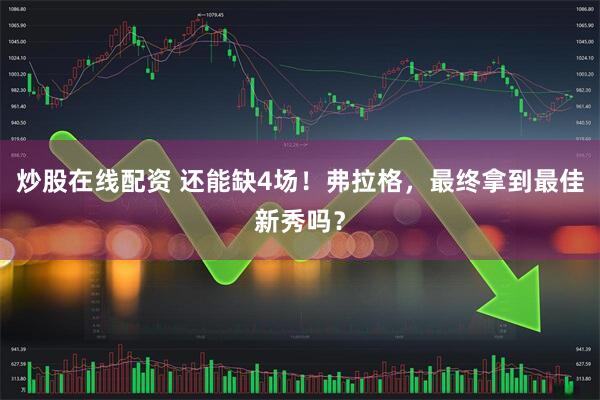 炒股在线配资 还能缺4场！弗拉格，最终拿到最佳新秀吗？