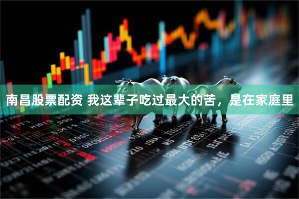 南昌股票配资 我这辈子吃过最大的苦，是在家庭里