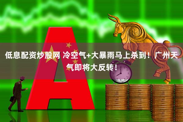 低息配资炒股网 冷空气+大暴雨马上杀到！广州天气即将大反转！