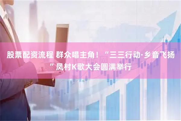 股票配资流程 群众唱主角！“三三行动·乡音飞扬”凤村K歌大会圆满举行
