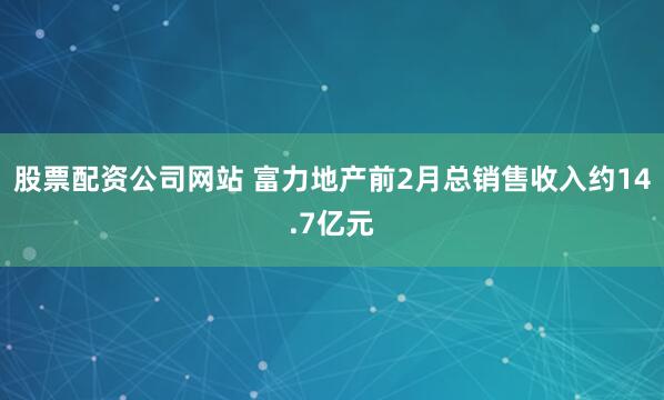 股票配资公司网站 富力地产前2月总销售收入约14.7亿元