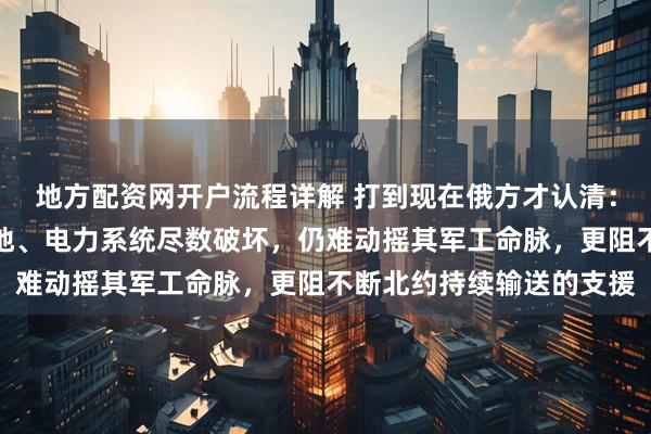 地方配资网开户流程详解 打到现在俄方才认清：即便将乌国城镇夷为平地、电力系统尽数破坏，仍难动摇其军工命脉，更阻不断北约持续输送的支援