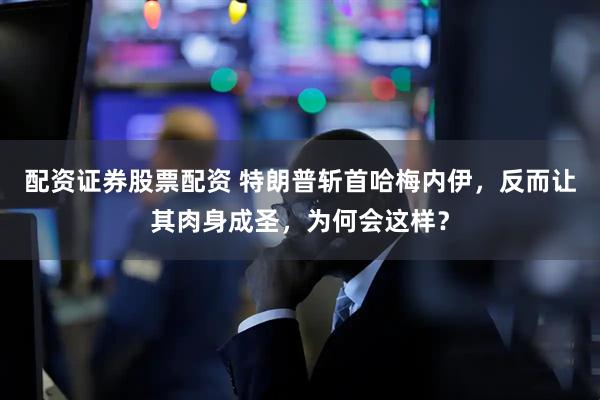 配资证券股票配资 特朗普斩首哈梅内伊，反而让其肉身成圣，为何会这样？