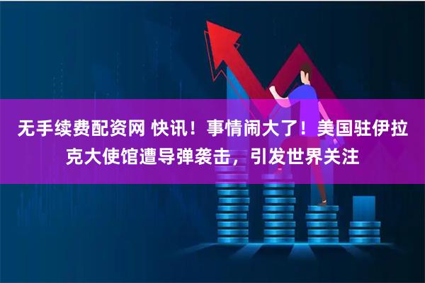 无手续费配资网 快讯！事情闹大了！美国驻伊拉克大使馆遭导弹袭击，引发世界关注