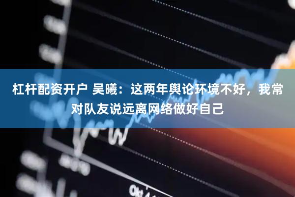 杠杆配资开户 吴曦：这两年舆论环境不好，我常对队友说远离网络做好自己