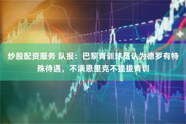 炒股配资服务 队报：巴黎青训球员认为德罗有特殊待遇，不满恩里克不提拔青训