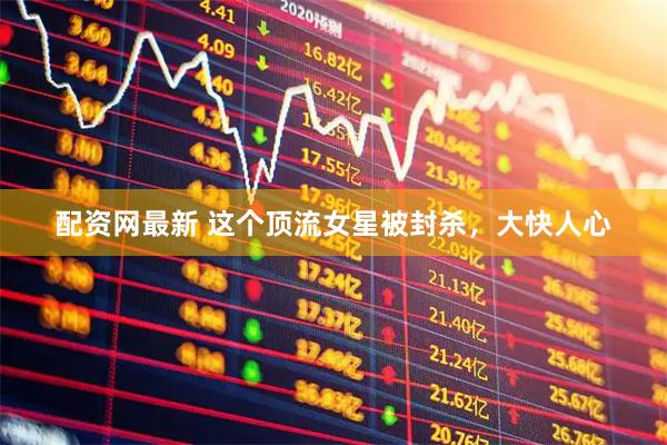 配资网最新 这个顶流女星被封杀，大快人心