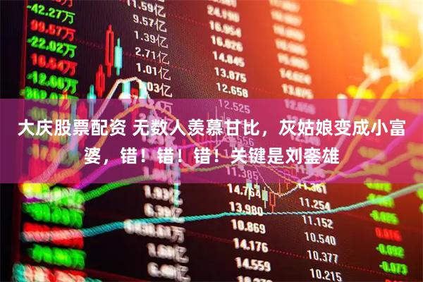 大庆股票配资 无数人羡慕甘比，灰姑娘变成小富婆，错！错！错！关键是刘銮雄