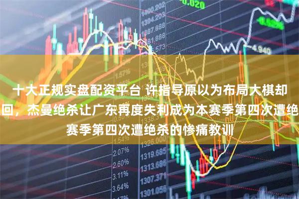 十大正规实盘配资平台 许指导原以为布局大棋却被球员不断追回，杰曼绝杀让广东再度失利成为本赛季第四次遭绝杀的惨痛教训