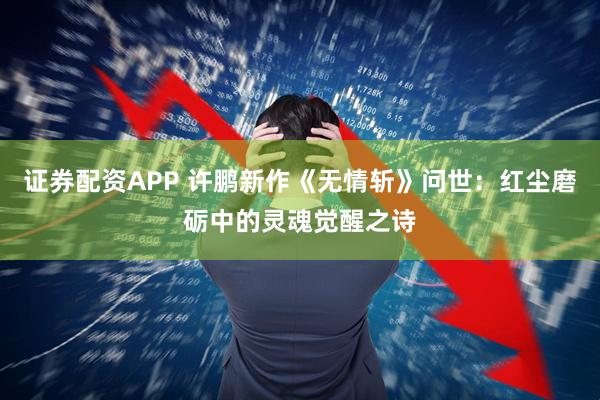 证券配资APP 许鹏新作《无情斩》问世：红尘磨砺中的灵魂觉醒之诗