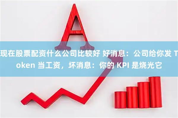 现在股票配资什么公司比较好 好消息：公司给你发 Token 当工资，坏消息：你的 KPI 是烧光它