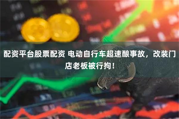 配资平台股票配资 电动自行车超速酿事故，改装门店老板被行拘！