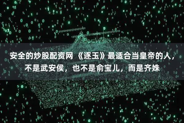 安全的炒股配资网 《逐玉》最适合当皇帝的人，不是武安侯，也不是俞宝儿，而是齐姝