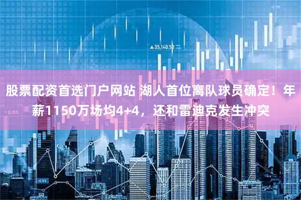 股票配资首选门户网站 湖人首位离队球员确定！年薪1150万场均4+4，还和雷迪克发生冲突