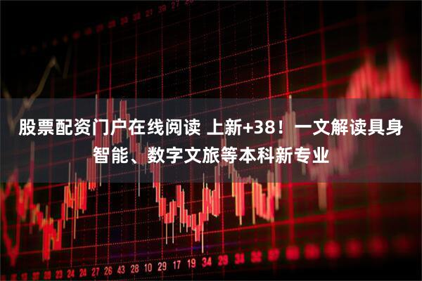 股票配资门户在线阅读 上新+38！一文解读具身智能、数字文旅等本科新专业