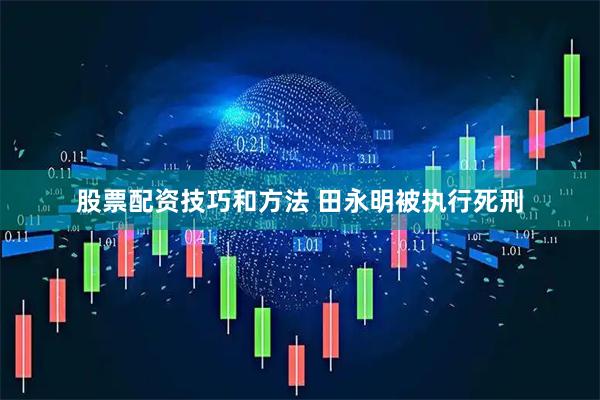股票配资技巧和方法 田永明被执行死刑