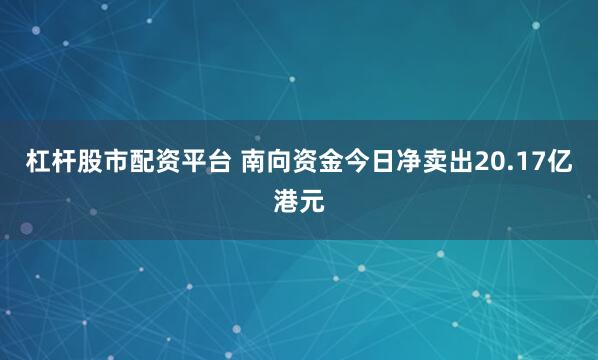 杠杆股市配资平台 南向资金今日净卖出20.17亿港元
