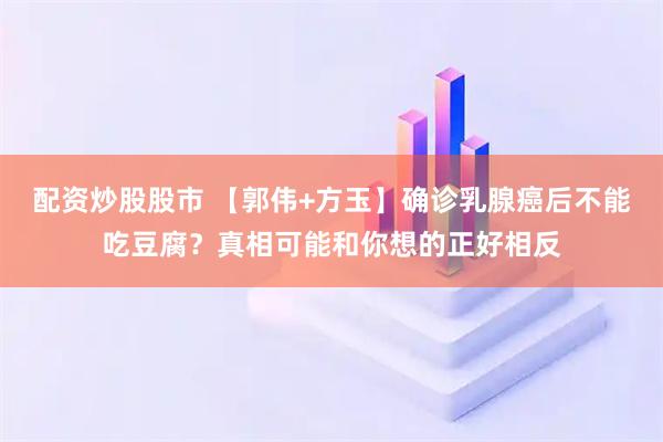 配资炒股股市 【郭伟+方玉】确诊乳腺癌后不能吃豆腐？真相可能和你想的正好相反