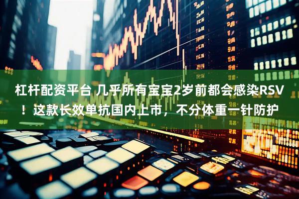 杠杆配资平台 几乎所有宝宝2岁前都会感染RSV！这款长效单抗国内上市，不分体重一针防护