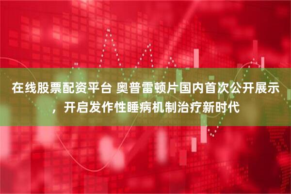 在线股票配资平台 奥普雷顿片国内首次公开展示，开启发作性睡病机制治疗新时代